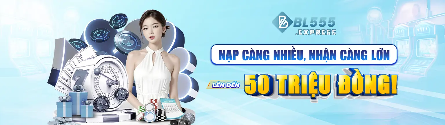 Nạp càng nhiều, nhận càng lớn lên đến 50 triệu đồng!