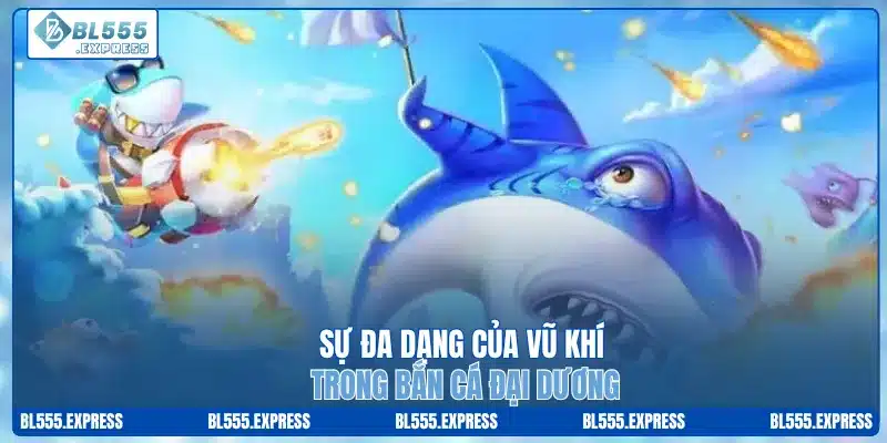 Sự đa dạng của vũ khí trong bắn cá đại dương