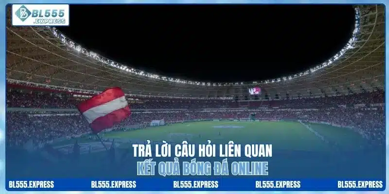 Trả lời câu hỏi liên quan kết quả bóng đá online
